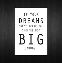 If your dreams don't scare you they're nof big enough.